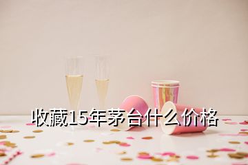 收藏15年茅臺什么價格