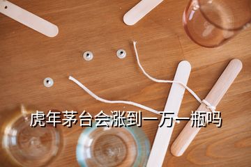 虎年茅臺(tái)會(huì)漲到一萬一瓶嗎