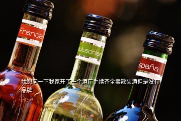 我想問(wèn)一下我家開(kāi)了一個(gè)酒廠手續(xù)齊全賣(mài)散裝酒但是沒(méi)有品牌