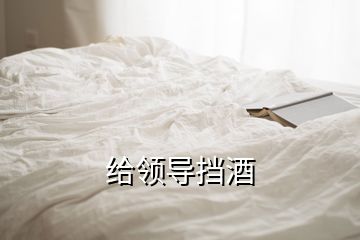 給領(lǐng)導擋酒