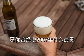 葛優(yōu)曾經(jīng)說2007年什么最貴