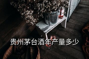 貴州茅臺酒年產(chǎn)量多少