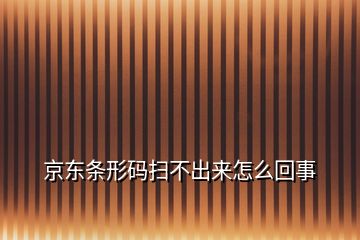 京東條形碼掃不出來怎么回事