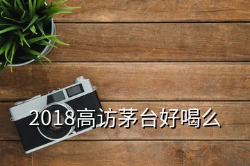 2018高訪茅臺好喝么