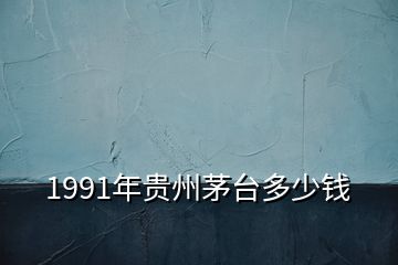 1991年貴州茅臺(tái)多少錢