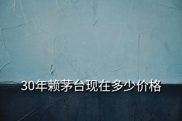 30年賴茅臺(tái)現(xiàn)在多少價(jià)格