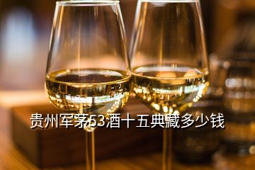 貴州軍茅53酒十五典藏多少錢