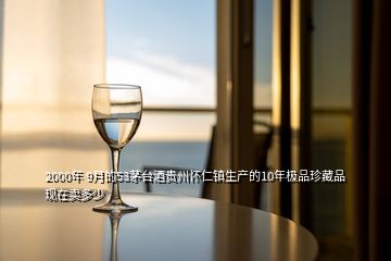 2000年 9月的53茅臺酒貴州懷仁鎮(zhèn)生產(chǎn)的10年極品珍藏品現(xiàn)在賣多少