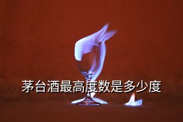 茅臺酒最高度數(shù)是多少度