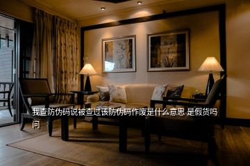 我查防偽碼說(shuō)被查過(guò)該防偽碼作廢是什么意思 是假貨嗎  問(wèn)