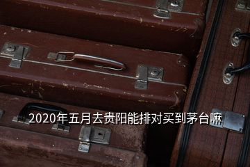 2020年五月去貴陽能排對買到茅臺嘛