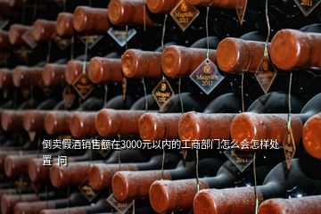 倒賣假酒銷售額在3000元以內的工商部門怎么會怎樣處置  問