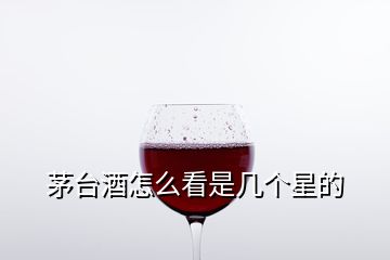 茅臺(tái)酒怎么看是幾個(gè)星的