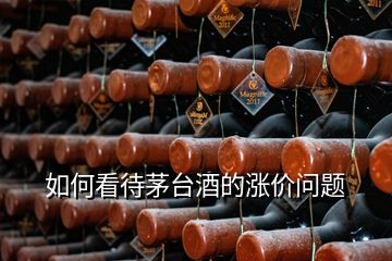 如何看待茅臺(tái)酒的漲價(jià)問題