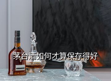 茅臺酒如何才算保存得好