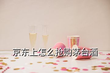 京東上怎么搶購茅臺酒