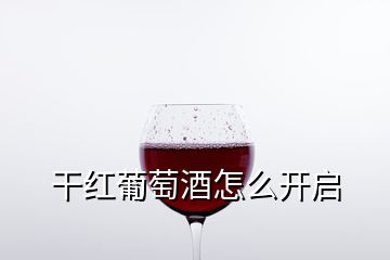 干紅葡萄酒怎么開啟