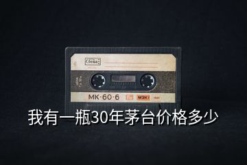 我有一瓶30年茅臺價格多少