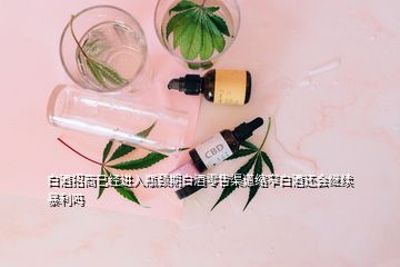 白酒招商已經(jīng)進入瓶頸期白酒零售渠道縮窄白酒還會繼續(xù)暴利嗎