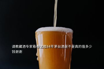 請教藏酒專家看看這瓶84年茅臺酒是不是真的值多少錢謝謝