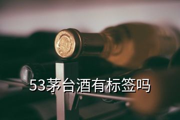 53茅臺(tái)酒有標(biāo)簽嗎