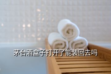 茅臺酒盒子打開了能裝回去嗎