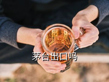 茅臺出口嗎