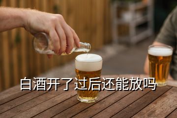 白酒開了過后還能放嗎