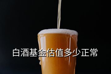 白酒基金估值多少正常