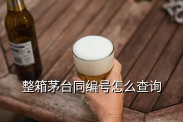 整箱茅臺(tái)同編號(hào)怎么查詢