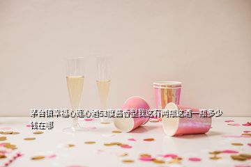 茅臺(tái)鎮(zhèn)幸福心連心酒53度醬香型我這有兩瓶這酒一瓶多少錢在哪