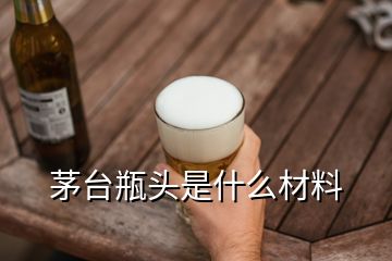 茅臺瓶頭是什么材料