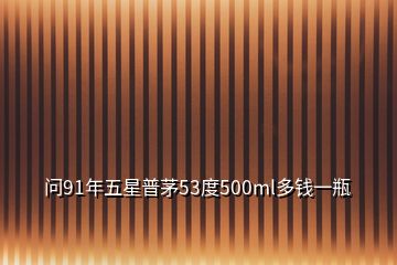 問91年五星普茅53度500ml多錢一瓶