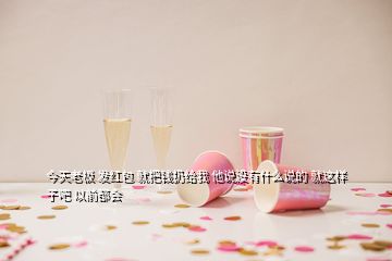 今天老板 發(fā)紅包 就把錢(qián)扔給我 他說(shuō)沒(méi)有什么說(shuō)的 就這樣子吧 以前都會(huì)