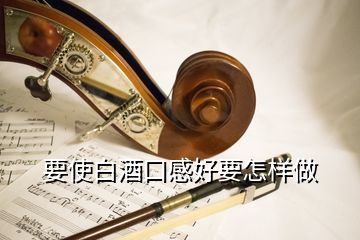 要使白酒口感好要怎樣做