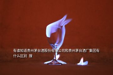 有誰知道貴州茅臺酒股份有限公司和貴州茅臺酒廠集團有什么區(qū)別  搜