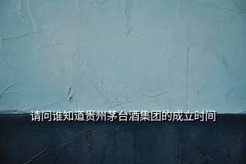 請(qǐng)問誰知道貴州茅臺(tái)酒集團(tuán)的成立時(shí)間