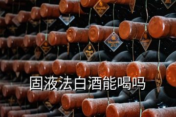 固液法白酒能喝嗎