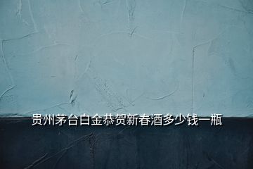 貴州茅臺白金恭賀新春酒多少錢一瓶