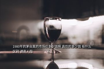 1980年的茅臺(tái)真的市場(chǎng)價(jià)多少錢啊 高仿的多少錢 有什么區(qū)別 請(qǐng)高人指