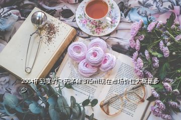 2004年53度的飛天茅臺 375ml現(xiàn)在市場價位大概是多少