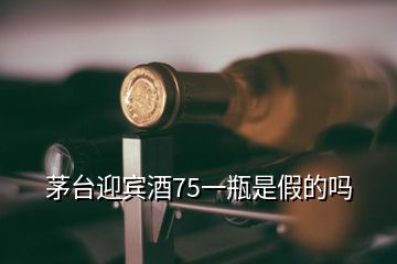 茅臺迎賓酒75一瓶是假的嗎