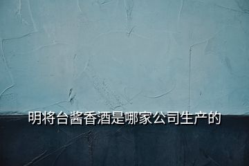 明將臺醬香酒是哪家公司生產的