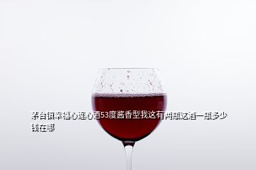 茅臺(tái)鎮(zhèn)幸福心連心酒53度醬香型我這有兩瓶這酒一瓶多少錢在哪