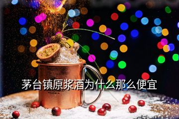 茅臺鎮(zhèn)原漿酒為什么那么便宜