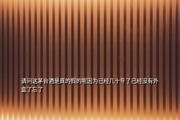 請問這茅臺(tái)酒是真的假的呢因?yàn)橐呀?jīng)幾十年了已經(jīng)沒有外盒了忘了