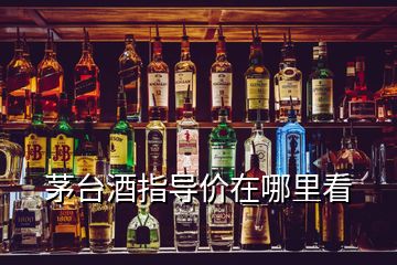 茅臺酒指導(dǎo)價在哪里看