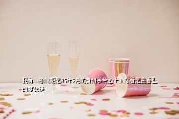 我有一瓶日期是85年2月的貴州茅臺(tái)酒上面寫著是醬香型的度數(shù)是