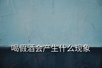 喝假酒會(huì)產(chǎn)生什么現(xiàn)象