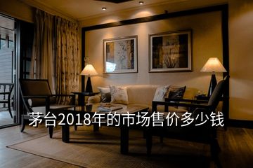 茅臺(tái)2018年的市場售價(jià)多少錢